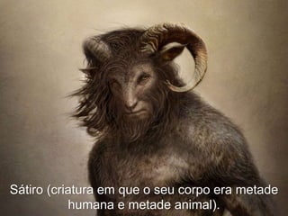 Sátiro (criatura em que o seu corpo era metade
humana e metade animal).
 