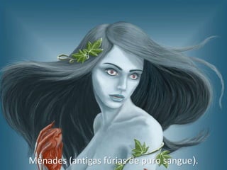 Mênades (antigas fúrias de puro sangue).
 