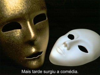 Mais tarde surgiu a comédia.
 