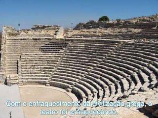 Com o enfraquecimento da civilização grega, o
teatro foi enfraquecendo.
 