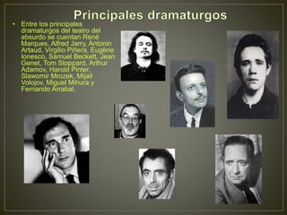 • Entre los principales
dramaturgos del teatro del
absurdo se cuentan René
Marques, Alfred Jarry, Antonin
Artaud, Virgilio Piñera, Eugène
Ionesco, Samuel Beckett, Jean
Genet, Tom Stoppard, Arthur
Adamov, Harold Pinter,
Slawomir Mrozek, Mijail
Volojov, Miguel Mihura y
Fernando Arrabal.
 