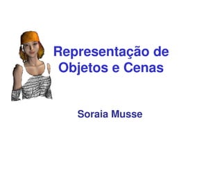 Representação deRepresentação de
Objetos e CenasObjetos e Cenas
Soraia Musse
 
