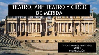 TEATRO, ANFITEATRO Y CIRCO
DE MÉRIDA
ANTONIA TORRES FERNÁNDEZ
LATÍN II
1ª EVALUACIÓN
 