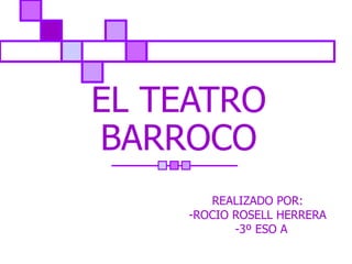 EL TEATRO BARROCO REALIZADO POR: -ROCIO ROSELL HERRERA -3º ESO A  
