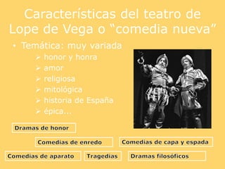 Características del teatro de
Lope de Vega o “comedia nueva”
• Temática: muy variada
 honor y honra
 amor
 religiosa
 mitológica
 historia de España
 épica...
 