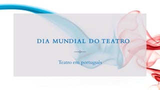 DIA MUNDIA L DO TE ATRO
Teatro em português
 