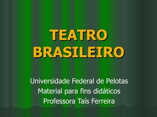 TEATRO BRASILEIRO Universidade Federal de Pelotas Material para fins didáticos Professora Taís Ferreira 