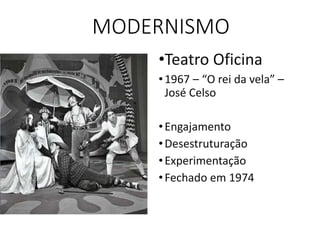 MODERNISMO
•Teatro Oficina
•1967 – “O rei da vela” –
José Celso
•Engajamento
•Desestruturação
•Experimentação
•Fechado em 1974
 