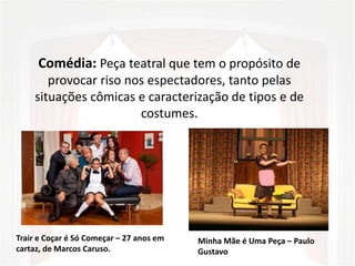 Comédia: Peça teatral que tem o propósito de
provocar riso nos espectadores, tanto pelas
situações cômicas e caracterização de tipos e de
costumes.
Trair e Coçar é Só Começar – 27 anos em
cartaz, de Marcos Caruso.
Minha Mãe é Uma Peça – Paulo
Gustavo
 