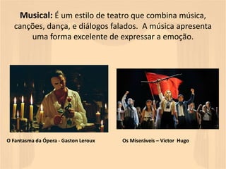 Musical: É um estilo de teatro que combina música,
canções, dança, e diálogos falados. A música apresenta
uma forma excelente de expressar a emoção.
O Fantasma da Ópera - Gaston Leroux Os Miseráveis – Victor Hugo
 