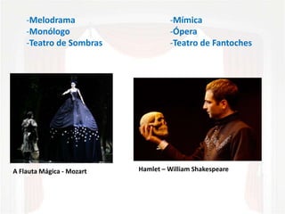 -Mímica
-Ópera
-Teatro de Fantoches
-Melodrama
-Monólogo
-Teatro de Sombras
A Flauta Mágica - Mozart Hamlet – William Shakespeare
 