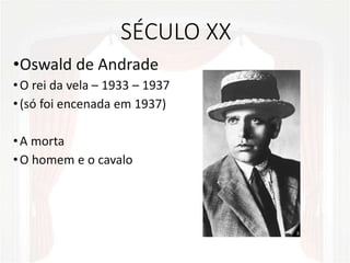 SÉCULO XX
•Oswald de Andrade
•O rei da vela – 1933 – 1937
•(só foi encenada em 1937)
•A morta
•O homem e o cavalo
 