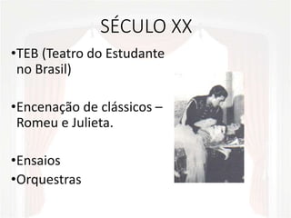 SÉCULO XX
•TEB (Teatro do Estudante
no Brasil)
•Encenação de clássicos –
Romeu e Julieta.
•Ensaios
•Orquestras
 