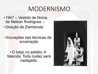 MODERNISMO
•1947 – Vestido de Noiva,
de Nelson Rodrigues –
•Direção de Ziembinski
•Inovações nas técnicas de
encenação
•O beijo no asfalto; A
falecida; Toda nudez será
castigada.
 