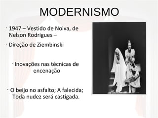 MODERNISMO
•
1947 – Vestido de Noiva, de
Nelson Rodrigues –
•
Direção de Ziembinski
•
Inovações nas técnicas de
encenação
•
O beijo no asfalto; A falecida;
Toda nudez será castigada.
 