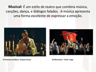 Musical: É um estilo de teatro que combina música,
canções, dança, e diálogos falados. A música apresenta
uma forma excelente de expressar a emoção.
O Fantasma da Ópera - Gaston Leroux Os Miseráveis – Victor Hugo
 