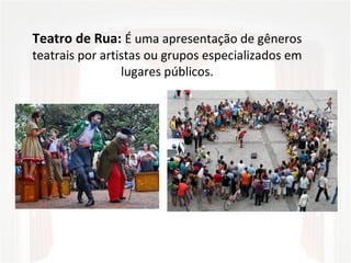 Teatro de Rua: É uma apresentação de gêneros
teatrais por artistas ou grupos especializados em
lugares públicos.
 