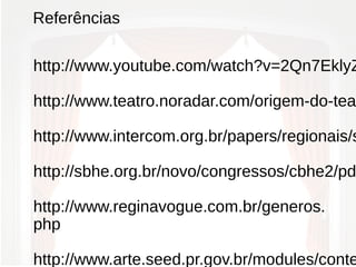 Referências
http://www.youtube.com/watch?v=2Qn7EklyZ
http://www.teatro.noradar.com/origem-do-tea
http://www.intercom.org.br/papers/regionais/s
http://sbhe.org.br/novo/congressos/cbhe2/pd
http://www.reginavogue.com.br/generos.
php
http://www.arte.seed.pr.gov.br/modules/conte
 