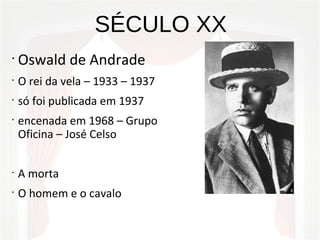 SÉCULO XX
•
Oswald de Andrade
•
O rei da vela – 1933 – 1937
•
só foi publicada em 1937
•
encenada em 1968 – Grupo
Oficina – José Celso
•
A morta
•
O homem e o cavalo
 
