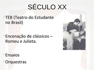 SÉCULO XX
•
TEB (Teatro do Estudante
no Brasil)
•
Encenação de clássicos –
Romeu e Julieta.
•
Ensaios
•
Orquestras
 