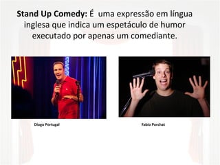 Stand Up Comedy: É  uma expressão em língua 
inglesa que indica um espetáculo de humor 
executado por apenas um comediante.
Diogo Portugal Fabio Porchat
 