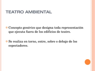 TEATRO AMBIENTAL Concepto genérico que designa toda representación que ejecuta fuera de los edificios de teatro. Se realiza en torno, entre, sobre o debajo de los espectadores.  