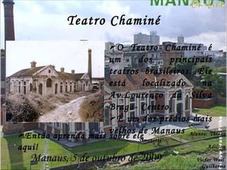 Teatro Chaminé O Teatro Chaminé é um dos principais teatros brasileiros. Ele está localizado na Av.Lourenço da Silva Braga- Centro. É um dos prédios mais velhos de Manaus Alunos: Thiago Simonetti Adilson Moura Victor Weil Guilherme Silva Série: 9 º  ‘’A’’ Manaus, 5 de outubro de 2009 Então aprenda mais sobre ele aqui! 