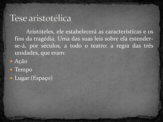 Aristóteles, ele estabelecerá as características e os
fins da tragédia. Uma das suas leis sobre ela estender-
se-á, por séculos, a todo o teatro: a regra das três
unidades, que eram:
 Ação
 Tempo
 Lugar (Espaço)
 