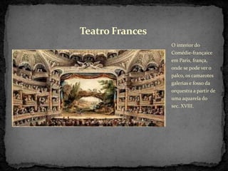 O interior do
Comédie-françaice
em Paris, frança,
onde se pode ver o
palco, os camarotes
galerias e fosso da
orquestra a partir de
uma aquarela do
sec. XVIII.
Teatro Frances
 