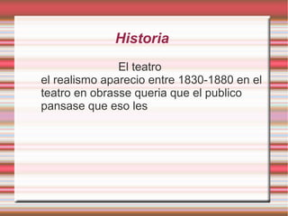 Historia
El teatro
el realismo aparecio entre 1830-1880 en el
teatro en obrasse queria que el publico
pansase que eso les
 