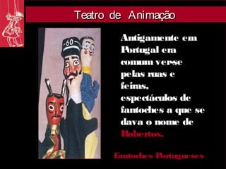 Teatro de Animação
        Antigamente em
        Portugal era
        comum ver-se
        pelas ruas e
        feiras,
        espectáculos de
        fantoches a que se
        dava o nome de
        Robertos.

      Fantoches Portugueses
 