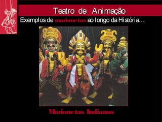 Teatro de Animação
Exemplos de marionetas ao longo da História…




         Marionetas Indianas
 