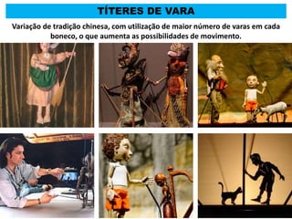 TÍTERES DE VARA
Variação de tradição chinesa, com utilização de maior número de varas em cada
boneco, o que aumenta as possibilidades de movimento.
 