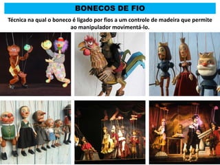 BONECOS DE FIO
Técnica na qual o boneco é ligado por fios a um controle de madeira que permite
ao manipulador movimentá-lo.
 