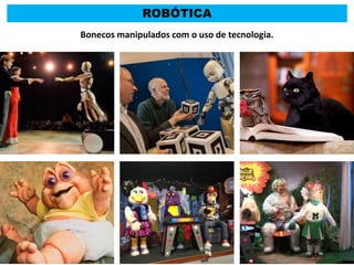 ROBÓTICA
Bonecos manipulados com o uso de tecnologia.
 