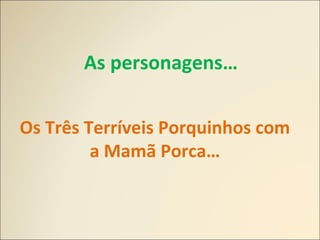 As personagens…
Os Três Terríveis Porquinhos com
a Mamã Porca…
 