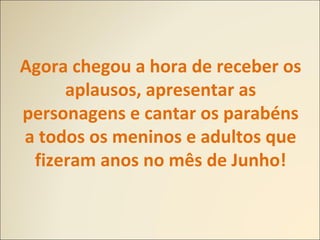 Agora chegou a hora de receber os
aplausos, apresentar as
personagens e cantar os parabéns
a todos os meninos e adultos que
fizeram anos no mês de Junho!
 