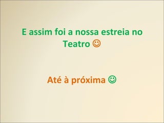 E assim foi a nossa estreia no
Teatro 
Até à próxima 
 
