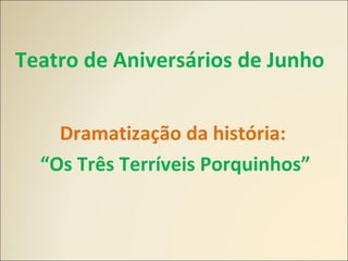 Teatro de Aniversários de Junho
Dramatização da história:
“Os Três Terríveis Porquinhos”
 