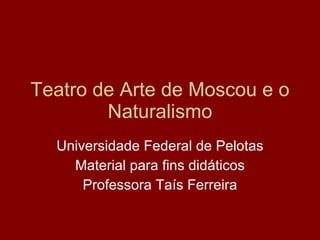 Teatro de Arte de Moscou e o Naturalismo Universidade Federal de Pelotas Material para fins didáticos Professora Taís Ferreira 