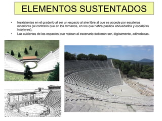 ELEMENTOS SUSTENTADOS
•

•

Inexistentes en el graderío al ser un espacio al aire libre al que se accede por escaleras
exteriores (al contrario que en los romanos, en los que habrá pasillos abovedados y escaleras
interiores).
Las cubiertas de los espacios que rodean al escenario debieron ser, lógicamente, adinteladas.

 