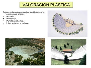 VALORACIÓN PLÁSTICA
Construcción que responde a los ideales de la
arquitectura griega:
• Armonía
• Proporción.
• Pureza geométrica.
• Integración en el paisaje.

 