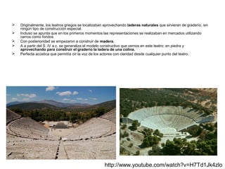 





Originalmente, los teatros griegos se localizaban aprovechando laderas naturales que sirvieran de graderío, sin
ningún tipo de construcción especial.
Incluso se apunta que en los primeros momentos las representaciones se realizaban en mercados utilizando
carros como fondos
Con posterioridad se empezaron a construir de madera.
A a partir del S. IV a.c. se generaliza el modelo constructivo que vemos en este teatro: en piedra y
aprovechando para construir el graderío la ladera de una colina.
Perfecta acústica que permitía oír la voz de los actores con claridad desde cualquier punto del teatro.

http://www.youtube.com/watch?v=H7Td1Jk4zlo

 