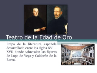 Teatro de la Edad de Oro
Etapa de la literatura española
desarrollada entre los siglos XVI –
XVII donde sobresalen las figuras
de Lope de Vega y Calderón de la
Barca.
 
