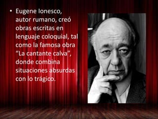 • Eugene Ionesco,
autor rumano, creó
obras escritas en
lenguaje coloquial, tal
como la famosa obra
“La cantante calva”,
donde combina
situaciones absurdas
con lo trágico.
 