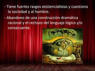 - Tiene fuertes rasgos existencialistas y cuestiona
la sociedad y al hombre.
- Abandono de una construcción dramática
racional y el rechazo del lenguaje lógico y/o
consecuente.
 