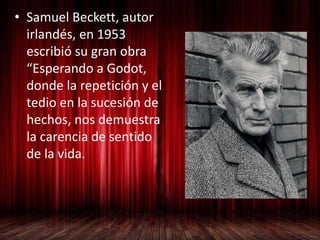 • Samuel Beckett, autor
irlandés, en 1953
escribió su gran obra
“Esperando a Godot,
donde la repetición y el
tedio en la sucesión de
hechos, nos demuestra
la carencia de sentido
de la vida.
 