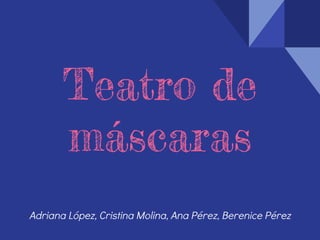 Teatro de
máscaras
Adriana López, Cristina Molina, Ana Pérez, Berenice Pérez
 