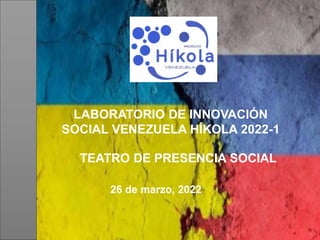 26 de marzo, 2022
LABORATORIO DE INNOVACIÓN
SOCIAL VENEZUELA HÍKOLA 2022-1
TEATRO DE PRESENCIA SOCIAL
 