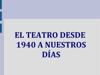 EL TEATRO DESDE
1940 A NUESTROS
DÍAS
 